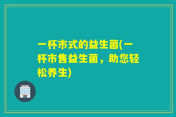 一杯市式的益生菌(一杯市售益生菌，助您轻松养生)