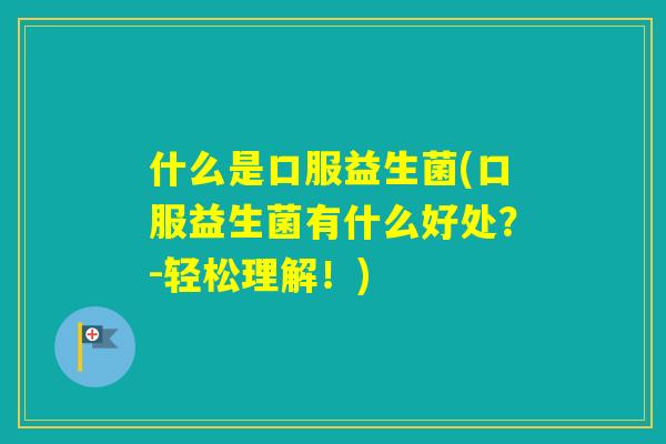 什么是口服益生菌(口服益生菌有什么好处？-轻松理解！)