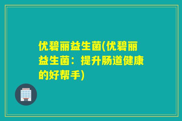 优碧丽益生菌(优碧丽益生菌:提升肠道健康的好帮手) 优碧丽益生菌(优碧丽益生菌:提升肠道健康的好帮手)