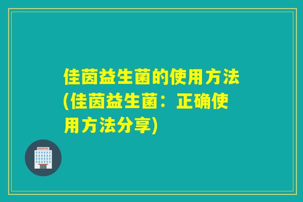 佳茵益生菌的使用方法(佳茵益生菌:正确使用方法分享) 佳茵益生菌的使用方法(佳茵益生菌:正确使用方法分享)