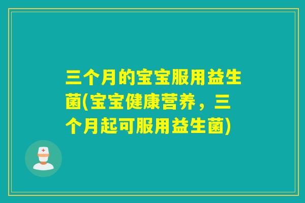三个月的宝宝服用益生菌(宝宝健康营养，三个月起可服用益生菌)