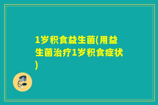 1岁积食益生菌(用益生菌1岁积食症状) 1岁积食益生菌(用益生菌1岁积食症状)