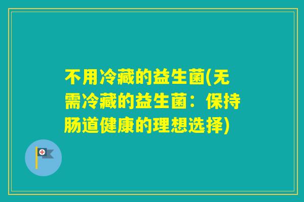 不用冷藏的益生菌(无需冷藏的益生菌：保持肠道健康的理想选择)