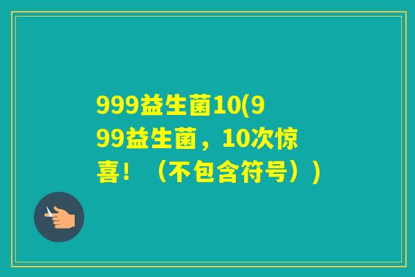999益生菌10(999益生菌,10次惊喜!(不包含符号)) 999益生菌10(999益生菌,10次惊喜!(不包含符号))