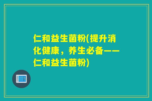仁和益生菌粉(提升消化健康,养生必备——仁和益生菌粉) 仁和益生菌粉(提升消化健康,养生必备——仁和益生菌粉)