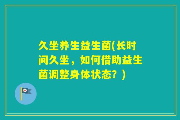 久坐养生益生菌(长时间久坐，如何借助益生菌调整身体状态？)