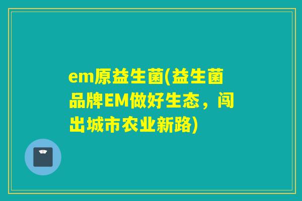 em原益生菌(益生菌品牌EM做好生态,闯出城市农业新路) em原益生菌(益生菌品牌EM做好生态,闯出城市农业新路)