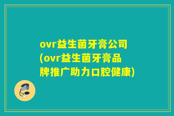 ovr益生菌牙膏公司(ovr益生菌牙膏品牌推广助力口腔健康) ovr益生菌牙膏公司(ovr益生菌牙膏品牌推广助力口腔健康)