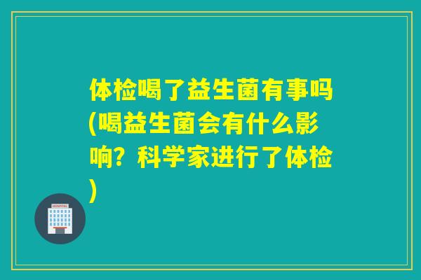 体检喝了益生菌有事吗(喝益生菌会有什么影响?科学家进行了体检) 体检喝了益生菌有事吗(喝益生菌会有什么影响?科学家进行了体检)