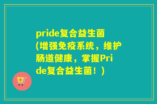 pride复合益生菌(增强系统，维护肠道健康，掌握Pride复合益生菌！)