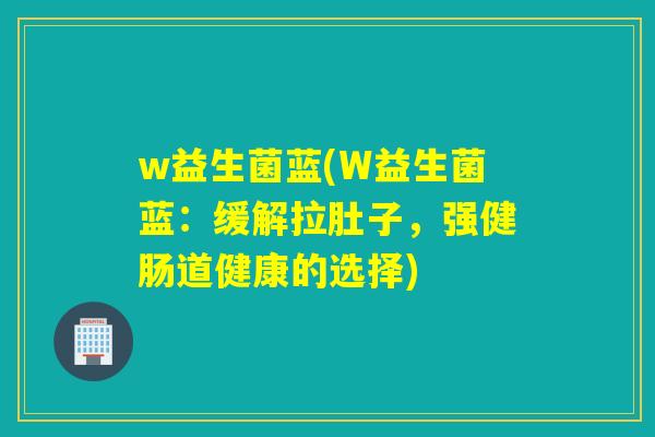 w益生菌蓝(W益生菌蓝：缓解拉肚子，强健肠道健康的选择)
