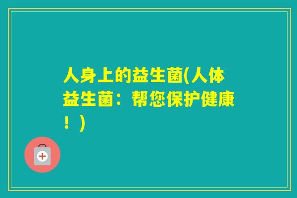 人身上的益生菌(人体益生菌：帮您保护健康！)