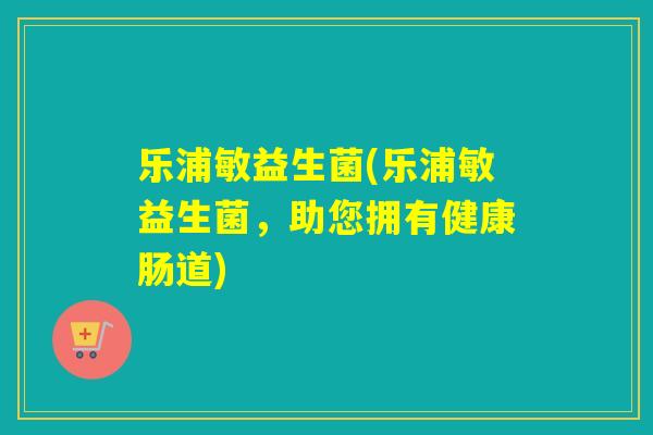 乐浦敏益生菌(乐浦敏益生菌，助您拥有健康肠道)