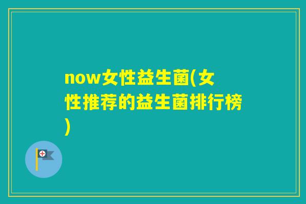 now女性益生菌(女性推荐的益生菌排行榜) now女性益生菌(女性推荐的益生菌排行榜)