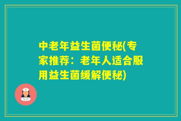 中老年益生菌(专家推荐：老年人适合服用益生菌缓解)