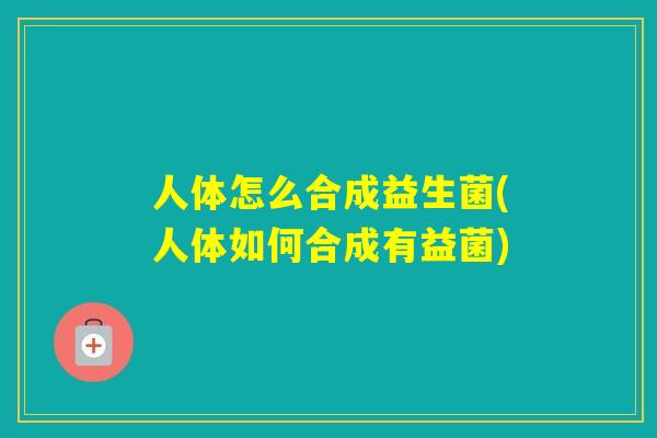 人体怎么合成益生菌(人体如何合成有益菌)