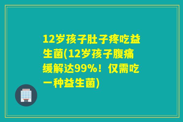 12岁孩子肚子疼吃益生菌(12岁孩子缓解达99%！仅需吃一种益生菌)