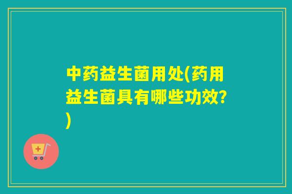 益生菌用处(药用益生菌具有哪些功效？)
