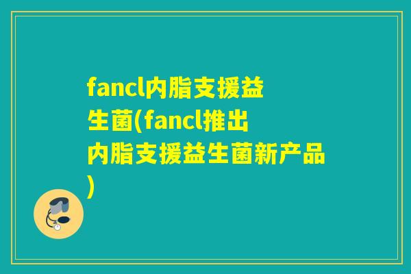 fancl内脂支援益生菌(fancl推出内脂支援益生菌新产品)