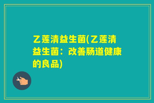 乙莲清益生菌(乙莲清益生菌：改善肠道健康的良品)