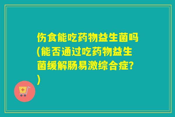 伤食能吃益生菌吗(能否通过吃益生菌缓解肠易激综合症?) 伤食能吃益生菌吗(能否通过吃益生菌缓解肠易激综合症?)