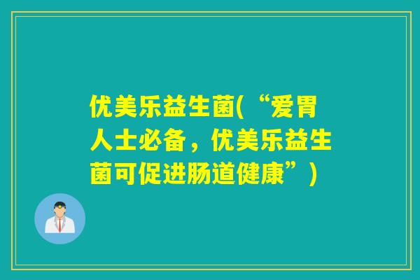 优美乐益生菌(“爱胃人士必备，优美乐益生菌可促进肠道健康”)