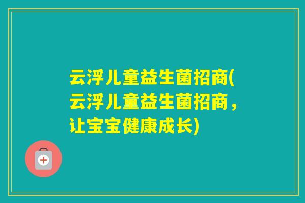 云浮儿童益生菌招商(云浮儿童益生菌招商,让宝宝健康成长) 云浮儿童益生菌招商(云浮儿童益生菌招商,让宝宝健康成长)