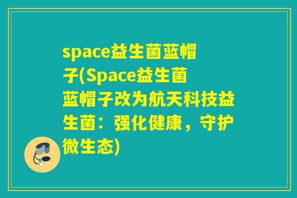 space益生菌蓝帽子(Space益生菌蓝帽子改为航天科技益生菌：强化健康，守护微生态)