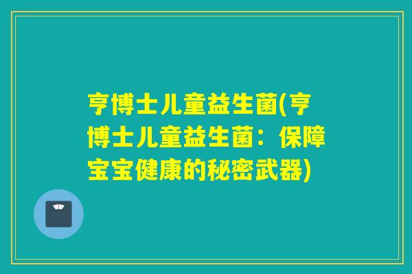 亨博士儿童益生菌(亨博士儿童益生菌：保障宝宝健康的秘密武器)