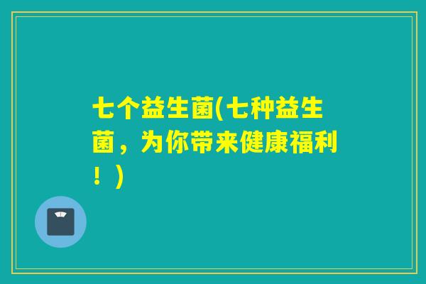 七个益生菌(七种益生菌，为你带来健康福利！)