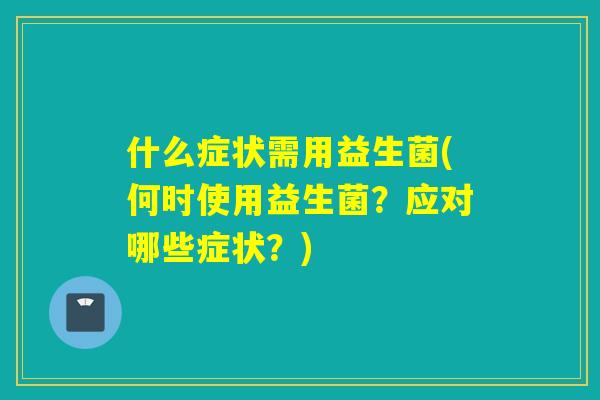什么症状需用益生菌(何时使用益生菌？应对哪些症状？)