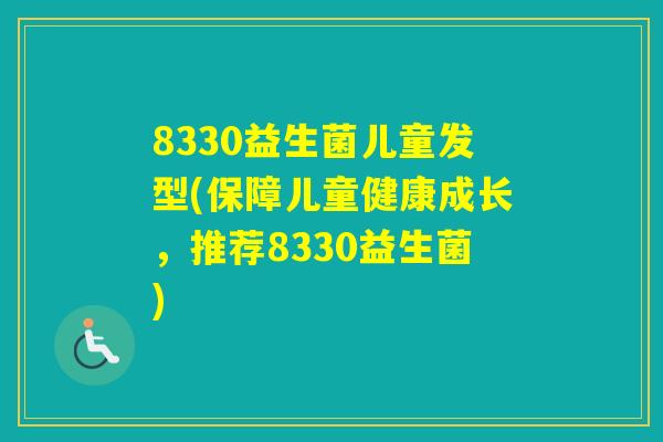 8330益生菌儿童发型(保障儿童健康成长，推荐8330益生菌)