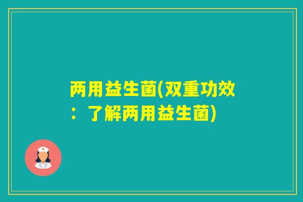 两用益生菌(双重功效：了解两用益生菌)