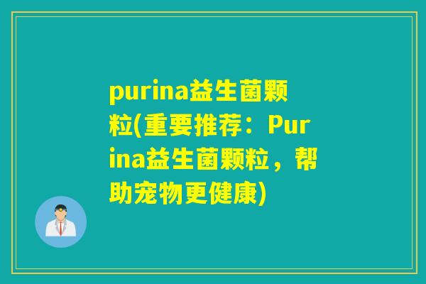 purina益生菌颗粒(重要推荐:Purina益生菌颗粒,帮助宠物更健康) purina益生菌颗粒(重要推荐:Purina益生菌颗粒,帮助宠物更健康)
