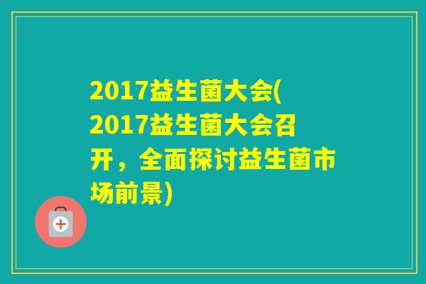 2017益生菌大会(2017益生菌大会召开，全面探讨益生菌市场前景)