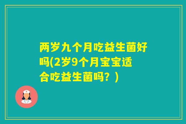 两岁九个月吃益生菌好吗(2岁9个月宝宝适合吃益生菌吗?) 两岁九个月吃益生菌好吗(2岁9个月宝宝适合吃益生菌吗?)