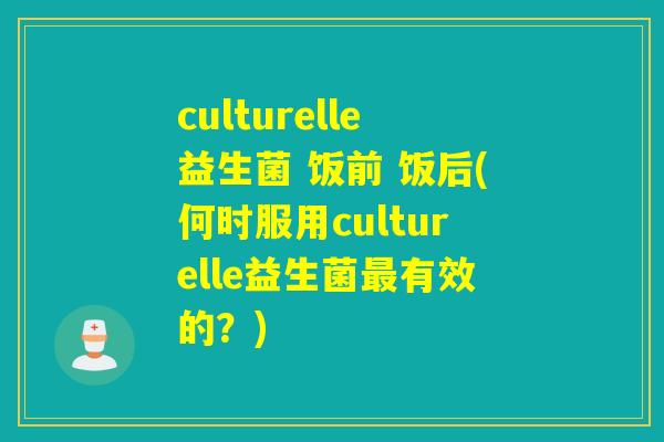 culturelle益生菌 饭前 饭后(何时服用culturelle益生菌有效的?) culturelle益生菌 饭前 饭后(何时服用culturelle益生菌有效的?)
