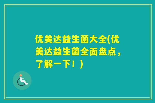 优美达益生菌大全(优美达益生菌全面盘点,了解一下!) 优美达益生菌大全(优美达益生菌全面盘点,了解一下!)