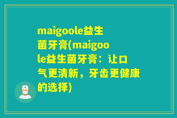 maigoole益生菌牙膏(maigoole益生菌牙膏：让口气更清新，牙齿更健康的选择)