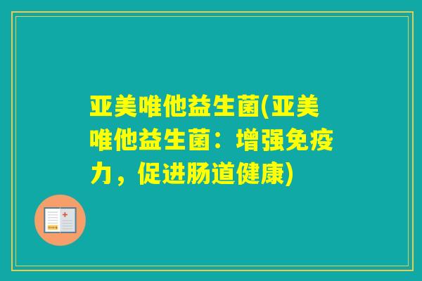亚美唯他益生菌(亚美唯他益生菌:增强力,促进肠道健康) 亚美唯他益生菌(亚美唯他益生菌:增强力,促进肠道健康)