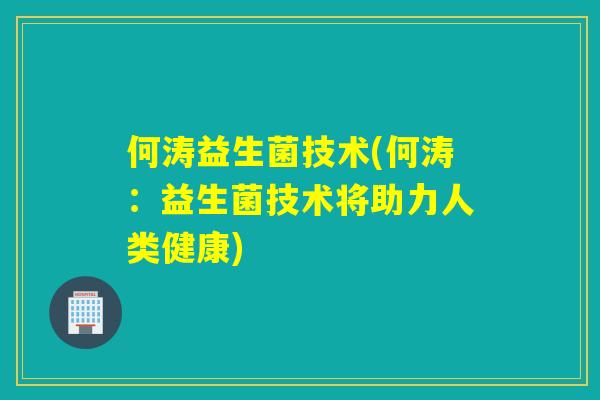 何涛益生菌技术(何涛：益生菌技术将助力人类健康)