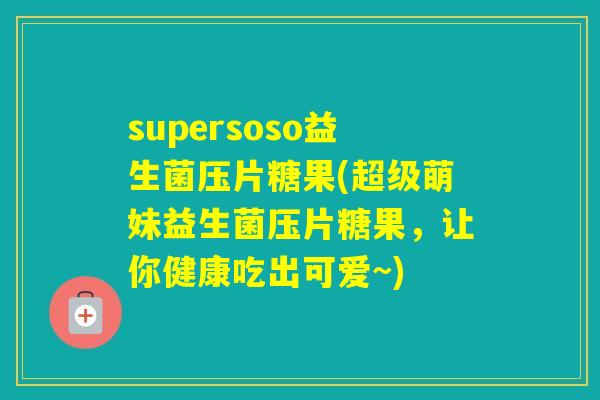supersoso益生菌压片糖果(超级萌妹益生菌压片糖果，让你健康吃出可爱~)