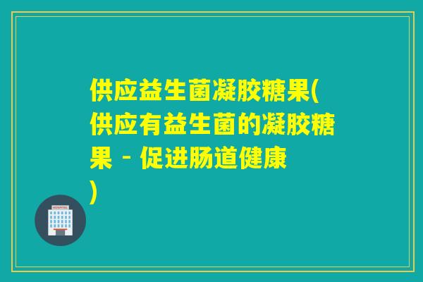 供应益生菌凝胶糖果(供应有益生菌的凝胶糖果 - 促进肠道健康)