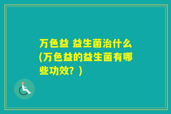万色益 益生菌什么(万色益的益生菌有哪些功效？)