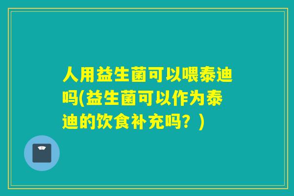 人用益生菌可以喂泰迪吗(益生菌可以作为泰迪的饮食补充吗？)
