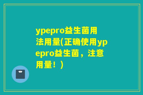 ypepro益生菌用法用量(正确使用ypepro益生菌，注意用量！)