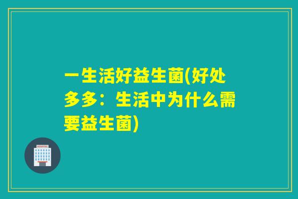 一生活好益生菌(好处多多:生活中为什么需要益生菌) 一生活好益生菌(好处多多:生活中为什么需要益生菌)