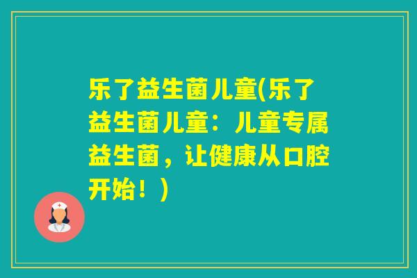 乐了益生菌儿童(乐了益生菌儿童：儿童专属益生菌，让健康从口腔开始！)