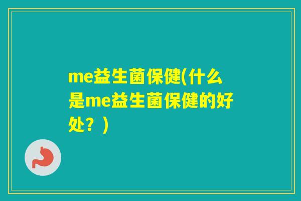 me益生菌保健(什么是me益生菌保健的好处?) me益生菌保健(什么是me益生菌保健的好处?)