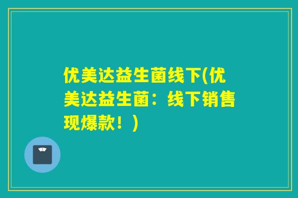 优美达益生菌线下(优美达益生菌：线下销售现爆款！)